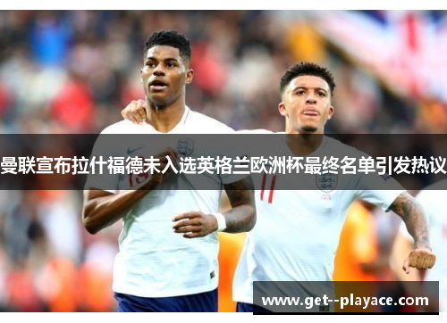 曼联宣布拉什福德未入选英格兰欧洲杯最终名单引发热议 曼联宣布拉什福德未入选英格兰欧洲杯最终名单引发热议