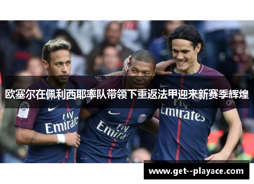 欧塞尔在佩利西耶率队带领下重返法甲迎来新赛季辉煌