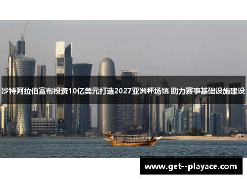 沙特阿拉伯宣布投资10亿美元打造2027亚洲杯场馆 助力赛事基础设施建设