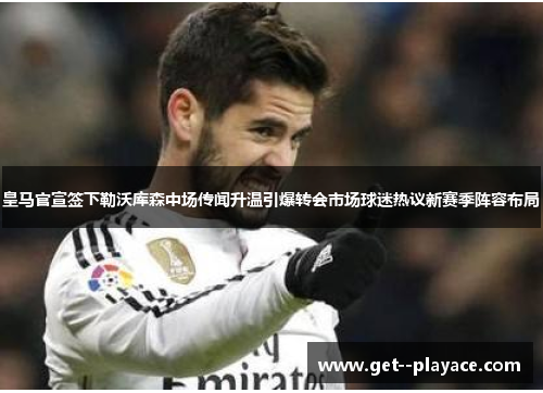 皇马官宣签下勒沃库森中场传闻升温引爆转会市场球迷热议新赛季阵容布局