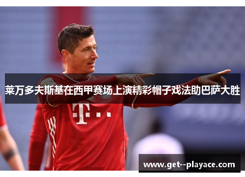 莱万多夫斯基在西甲赛场上演精彩帽子戏法助巴萨大胜