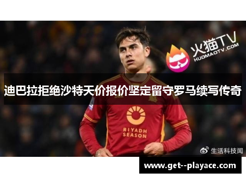 迪巴拉拒绝沙特天价报价坚定留守罗马续写传奇
