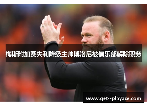 梅斯附加赛失利降级主帅博洛尼被俱乐部解除职务